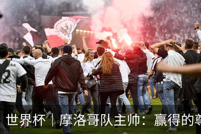 世界杯｜摩洛哥队主帅：赢得的尊重必须在场上体现
