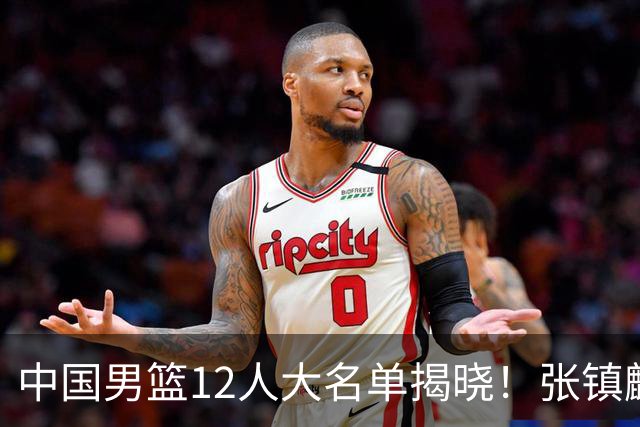 中国男篮12人大名单揭晓！张镇麟落选，崔永熙成功晋级