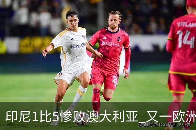 印尼1比5惨败澳大利亚 又一欧洲球星教练迷失亚洲？