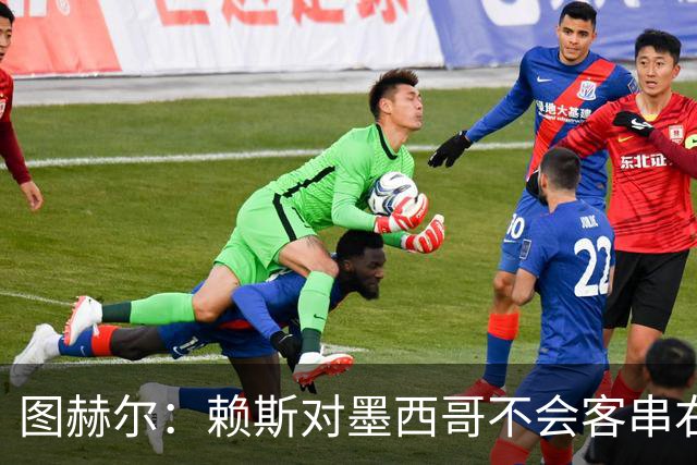图赫尔：赖斯对墨西哥不会客串右后卫，球队有足够的解决方案