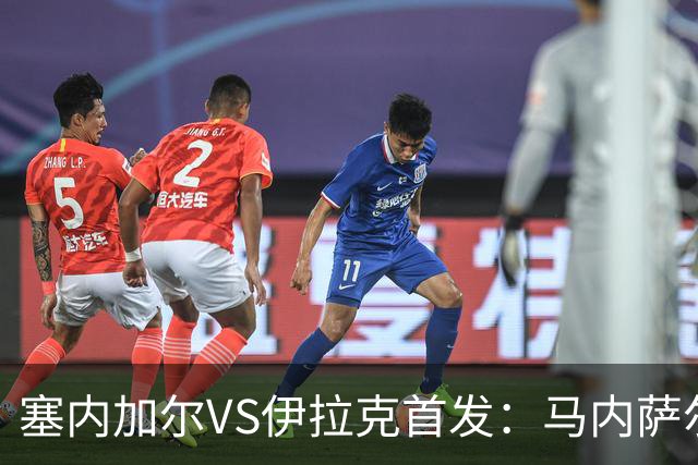 塞内加尔VS伊拉克首发：马内萨尔配姆巴耶 杰克逊替补