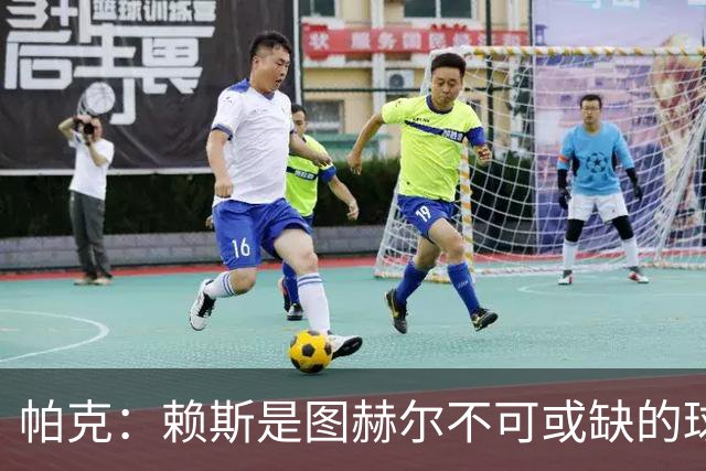 帕克：赖斯是图赫尔不可或缺的球员，是所有教练梦寐以求的中场
