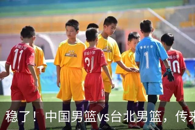 稳了！中国男篮vs台北男篮，传来4个好消息，潜力后卫迎来机会