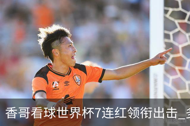 香哥看球世界杯7连红领衔出击 多人长线命中超8成！