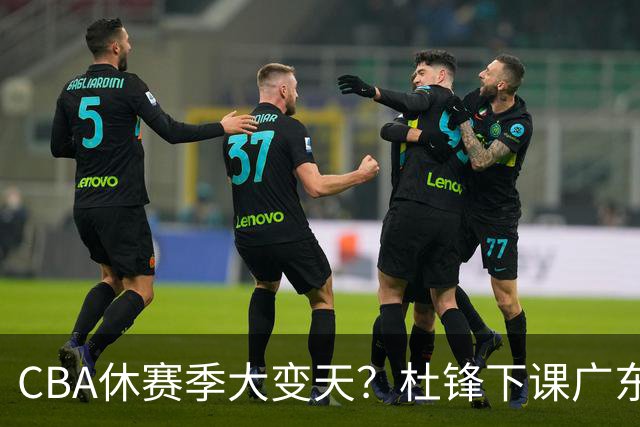 CBA休赛季大变天？杜锋下课广东帅位空缺：下赛季谁能执教11冠王