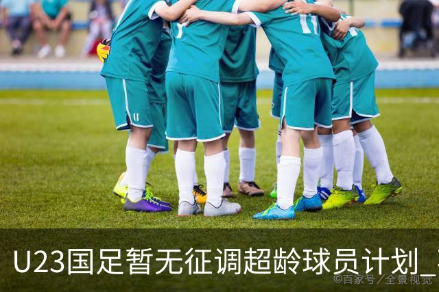 U23国足暂无征调超龄球员计划 不排除全适龄球员出战亚运会